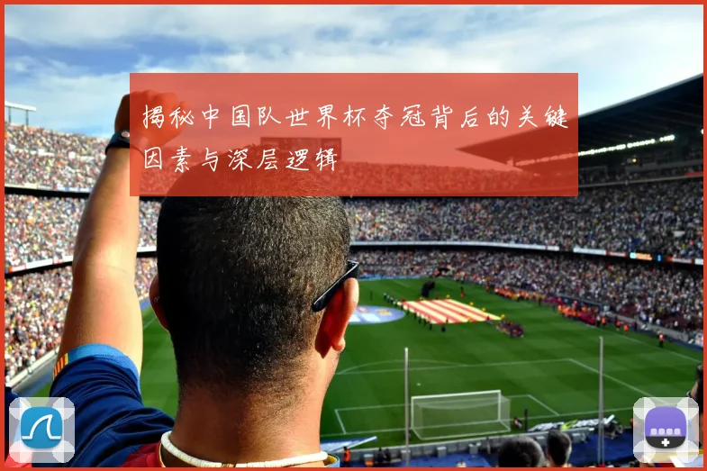 揭秘中国队世界杯夺冠背后的关键因素与深层逻辑