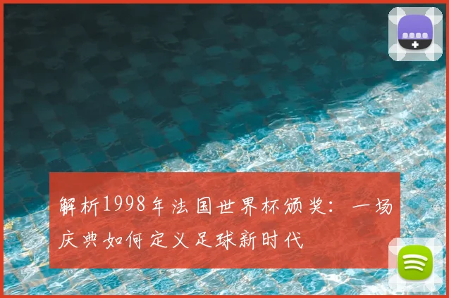 解析1998年法国世界杯颁奖：一场庆典如何定义足球新时代