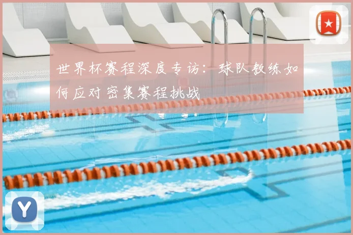 世界杯赛程深度专访：球队教练如何应对密集赛程挑战