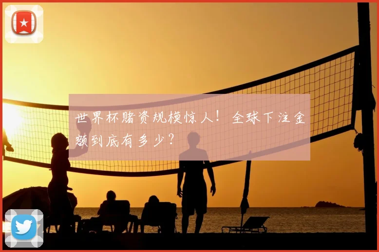 世界杯赌资规模惊人！全球下注金额到底有多少？