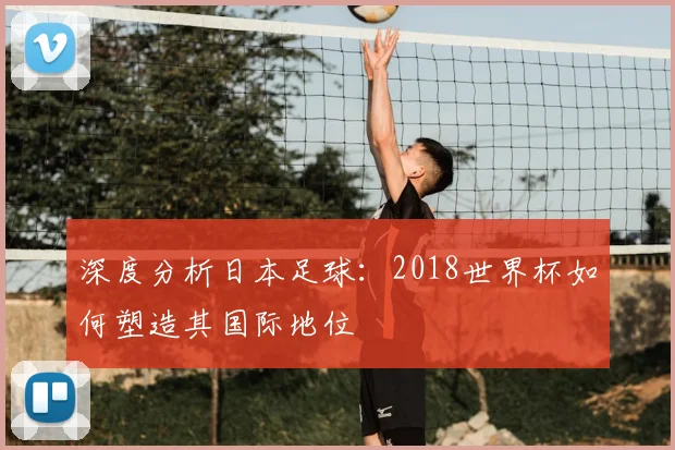 深度分析日本足球：2018世界杯如何塑造其国际地位