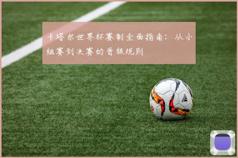 卡塔尔世界杯赛制全面指南：从小组赛到决赛的晋级规则
