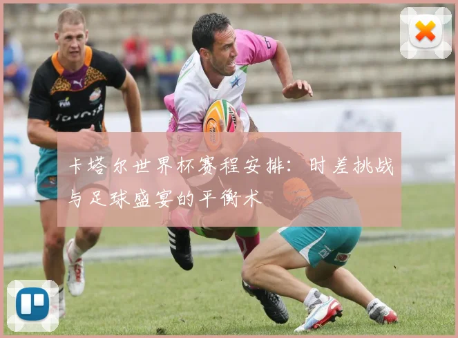 卡塔尔世界杯赛程安排：时差挑战与足球盛宴的平衡术