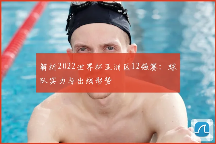 解析2022世界杯亚洲区12强赛：球队实力与出线形势
