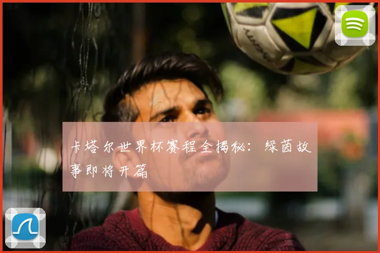 卡塔尔世界杯赛程全揭秘：绿茵故事即将开篇