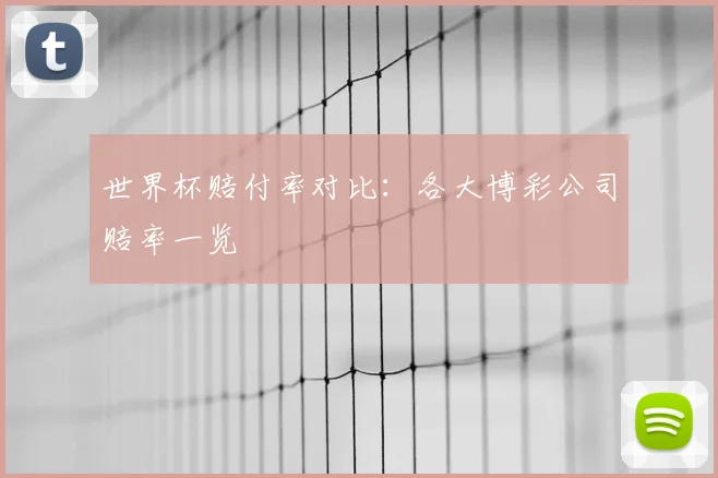 世界杯赔付率对比:各大博彩公司赔率一览