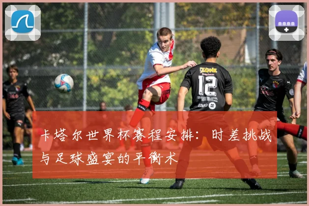 卡塔尔世界杯赛程安排：时差挑战与足球盛宴的平衡术