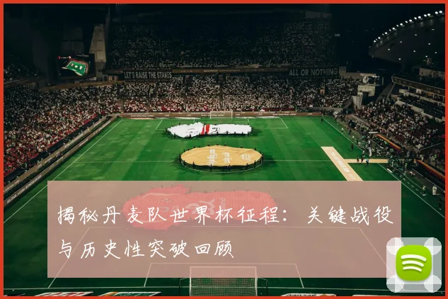 揭秘丹麦队世界杯征程：关键战役与历史性突破回顾