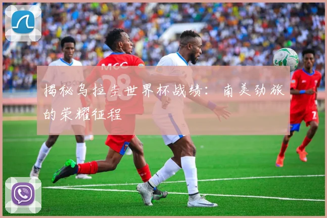 揭秘乌拉圭世界杯战绩：南美劲旅的荣耀征程