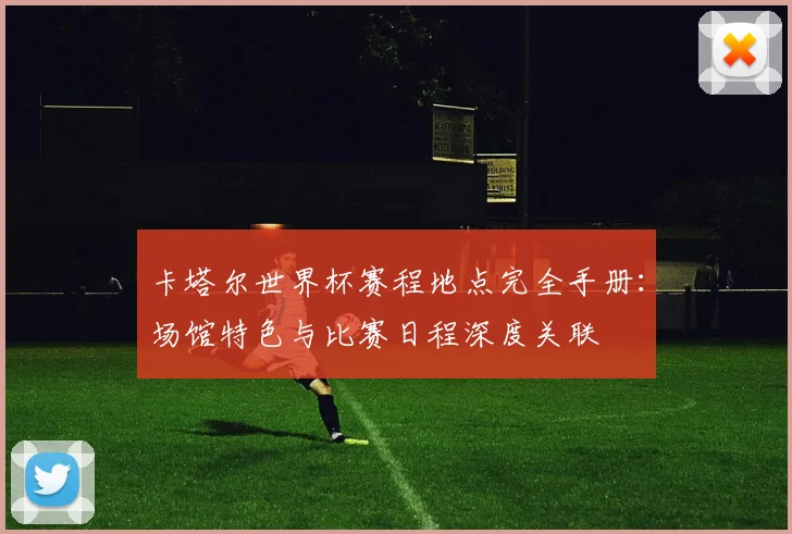 卡塔尔世界杯赛程地点完全手册：场馆特色与比赛日程深度关联