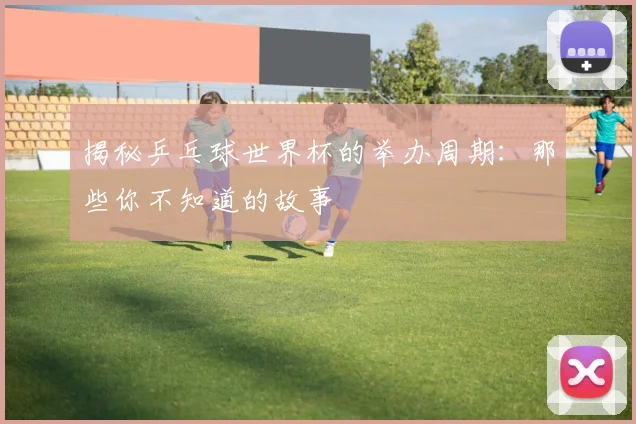 揭秘乒乓球世界杯的举办周期：那些你不知道的故事