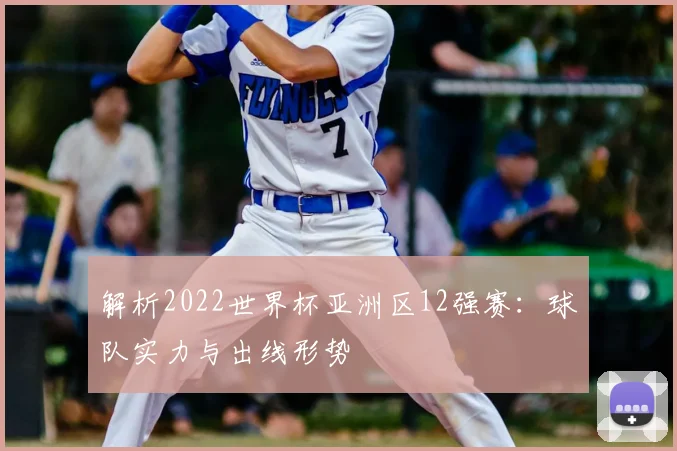 解析2022世界杯亚洲区12强赛：球队实力与出线形势