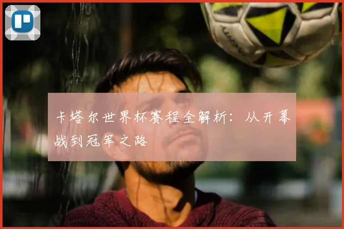 卡塔尔世界杯赛程全解析：从开幕战到冠军之路
