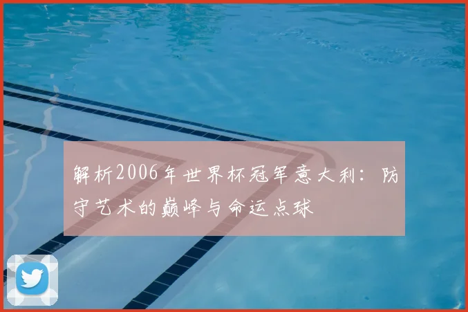 解析2006年世界杯冠军意大利：防守艺术的巅峰与命运点球
