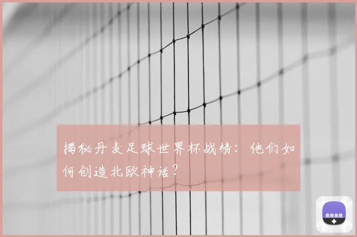 揭秘丹麦足球世界杯战绩：他们如何创造北欧神话？