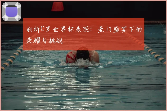 剖析C罗世界杯表现:豪门盛宴下的荣耀与挑战