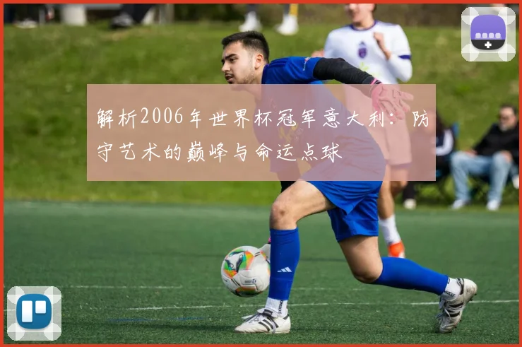 解析2006年世界杯冠军意大利：防守艺术的巅峰与命运点球