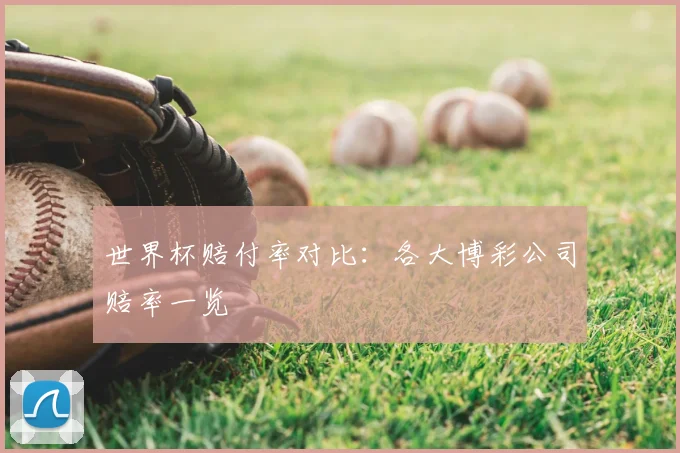 世界杯赔付率对比：各大博彩公司赔率一览