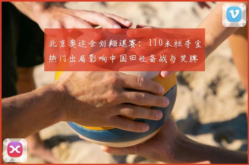 北京奥运会刘翔退赛：110米栏夺金热门出局影响中国田径备战与奖牌分配