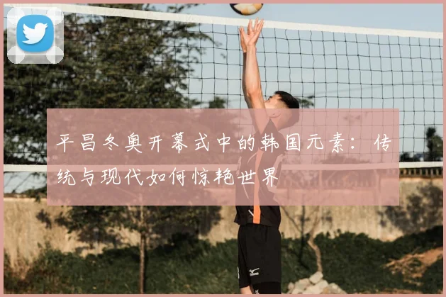 平昌冬奥开幕式中的韩国元素：传统与现代如何惊艳世界