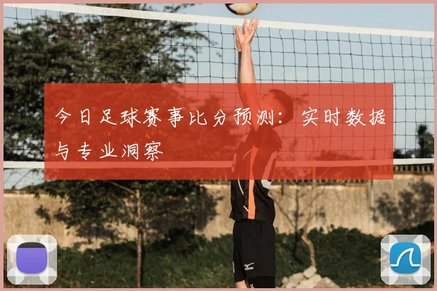 今日足球赛事比分预测：实时数据与专业洞察