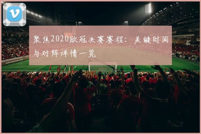 聚焦2020欧冠决赛赛程：关键时间与对阵详情一览