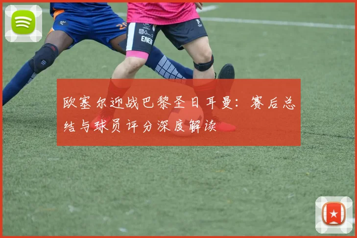 欧塞尔迎战巴黎圣日耳曼：赛后总结与球员评分深度解读