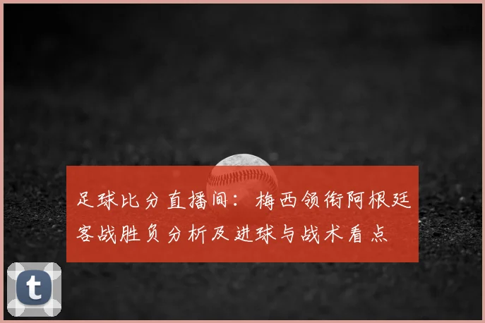 足球比分直播间：梅西领衔阿根廷客战胜负分析及进球与战术看点