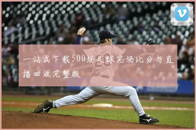 一站式下载500场足球完场比分与直播回放完整版