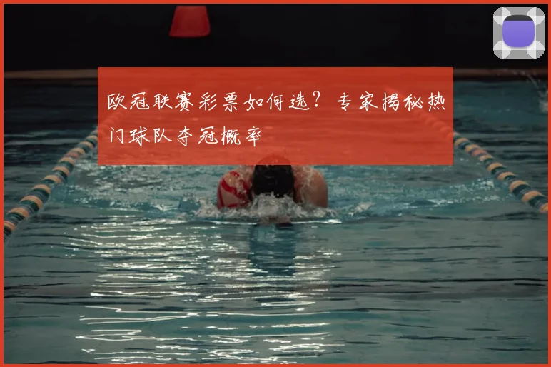 欧冠联赛彩票如何选？专家揭秘热门球队夺冠概率