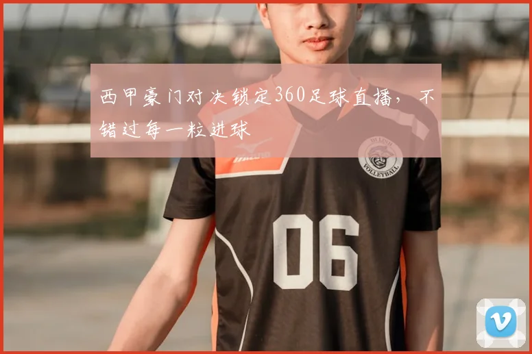 西甲豪门对决锁定360足球直播，不错过每一粒进球