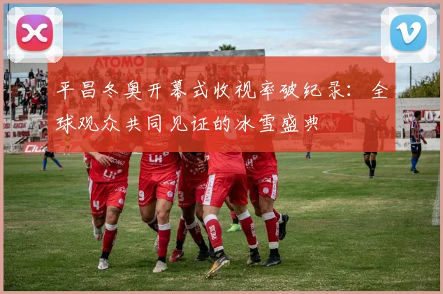 平昌冬奥开幕式收视率破纪录：全球观众共同见证的冰雪盛典