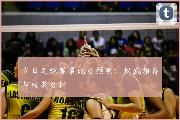 今日足球赛事比分预测：权威推荐与结果分析