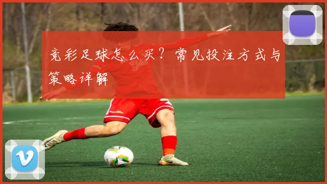 竞彩足球怎么买？常见投注方式与策略详解