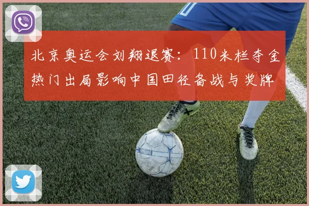 北京奥运会刘翔退赛：110米栏夺金热门出局影响中国田径备战与奖牌分配