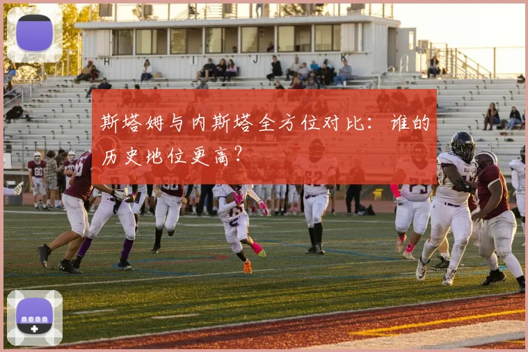 斯塔姆与内斯塔全方位对比：谁的历史地位更高？
