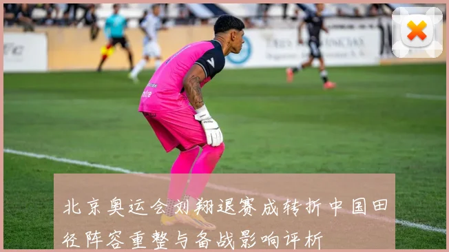 北京奥运会刘翔退赛成转折中国田径阵容重整与备战影响评析