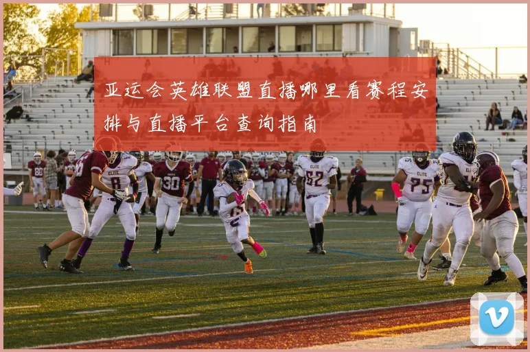 亚运会英雄联盟直播哪里看赛程安排与直播平台查询指南