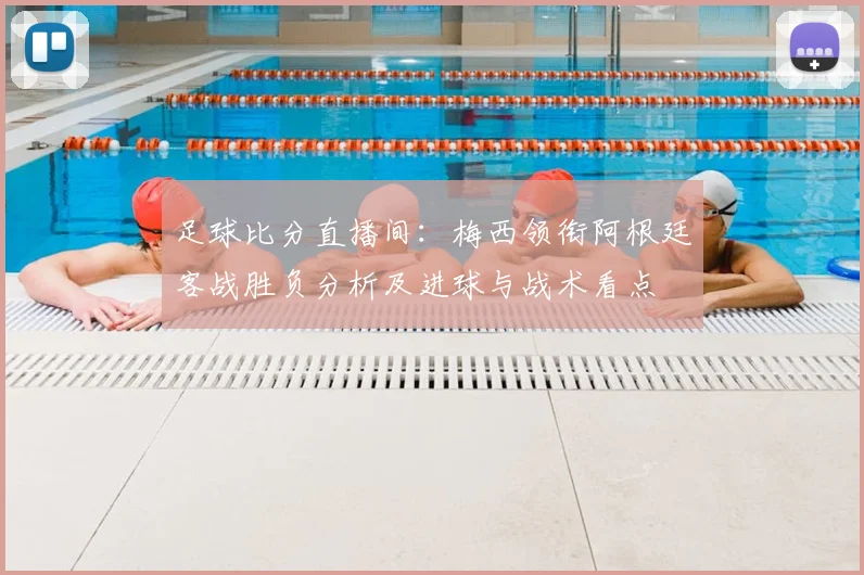 足球比分直播间：梅西领衔阿根廷客战胜负分析及进球与战术看点