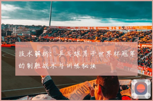 技术解析：乒乓球男子世界杯冠军的制胜战术与训练秘诀