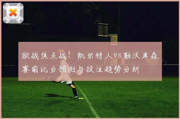 欧战焦点战！凯尔特人vs勒沃库森赛前比分预测与投注趋势分析