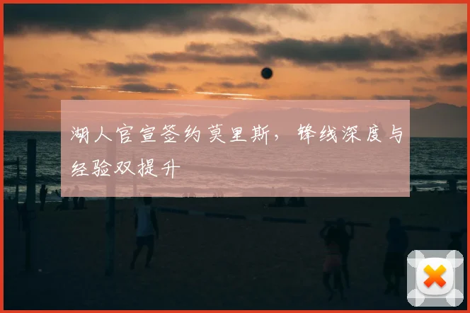 湖人官宣签约莫里斯，锋线深度与经验双提升