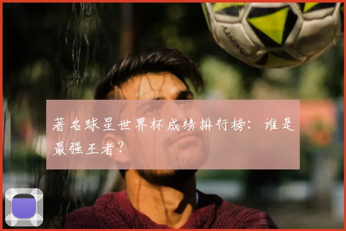 著名球星世界杯成绩排行榜:谁是最强王者?