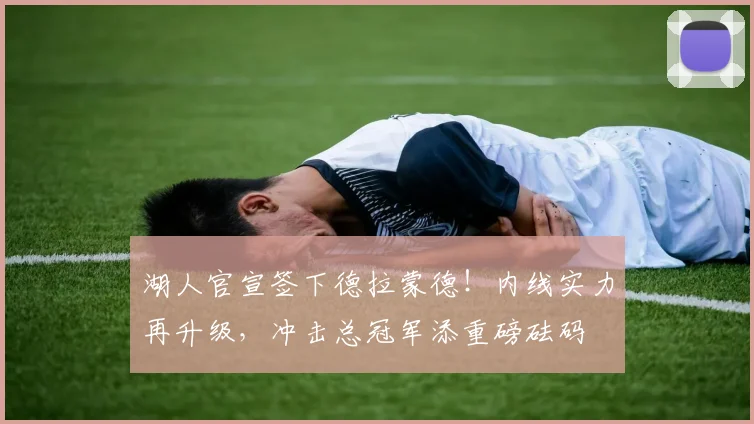 湖人官宣签下德拉蒙德！内线实力再升级，冲击总冠军添重磅砝码