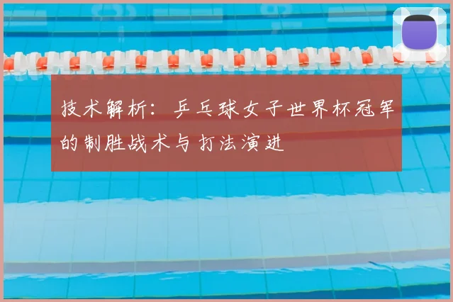 技术解析：乒乓球女子世界杯冠军的制胜战术与打法演进