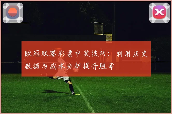 欧冠联赛彩票中奖技巧：利用历史数据与战术分析提升胜率