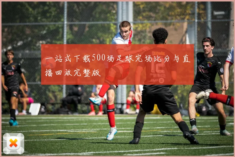 一站式下载500场足球完场比分与直播回放完整版
