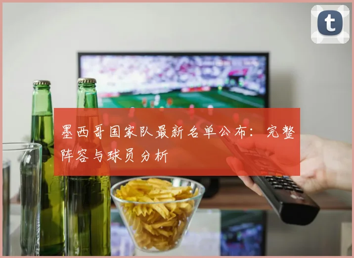 墨西哥国家队最新名单公布：完整阵容与球员分析
