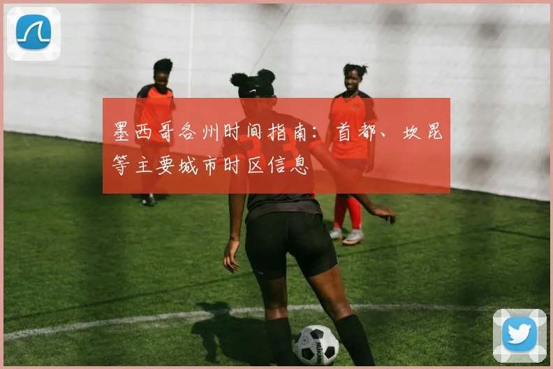 墨西哥各州时间指南:首都、坎昆等主要城市时区信息