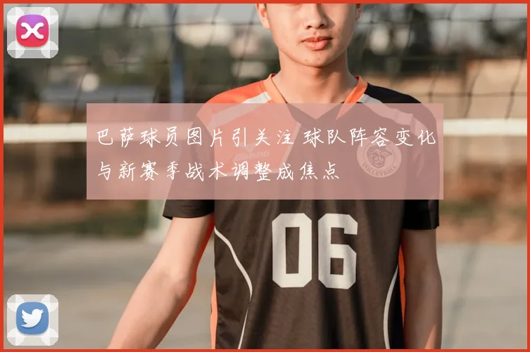 巴萨球员图片引关注 球队阵容变化与新赛季战术调整成焦点